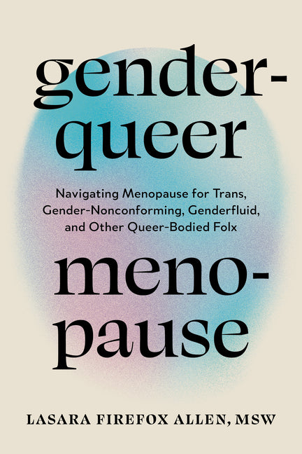 Genderqueer Menopause: Navigating Menopause for Trans, Gender-Nonconforming, Genderfluid, and Other Queer-Bodied Folx