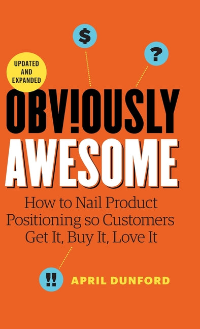 Obviously Awesome: How to Nail Product Positioning so Customers Get it, Buy it, Love it