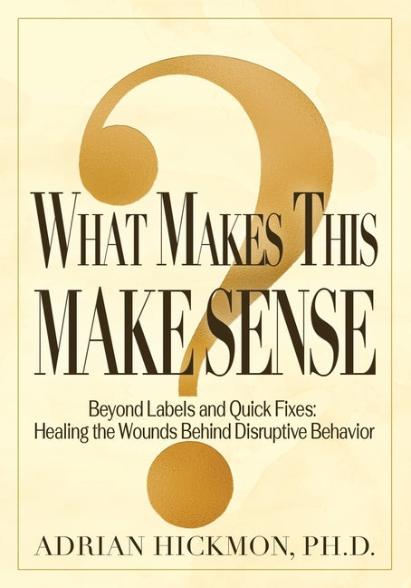 What Makes This Make Sense: Beyond Labels and Quick Fixes: Healing the Wounds Behind Disruptive