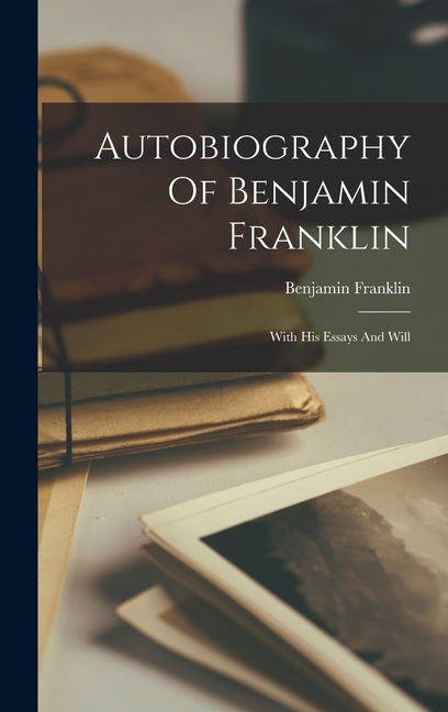 Autobiography Of Benjamin Franklin: With His Essays And Will