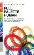 Full Palette Human: Ten Touchstones for Creating Your Truest & Most Beautiful Life From The Inside Out