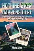 Nothing Ever Happens Here: Paranormal Events, Hauntings, High Strangeness, and More in the Roanoke Valley