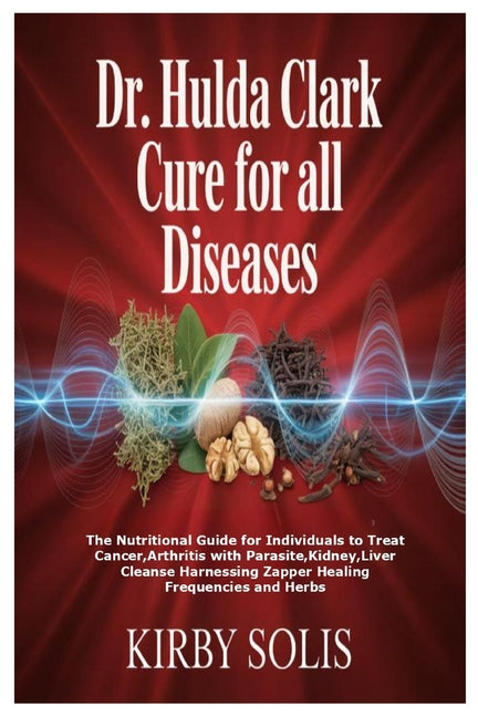 Dr. Hulda Clark Cure for All Diseases: The Nutritional Guide for Individuals to Treat Cancer, Arthritis with Parasite, Kidney, Liver Cleanse Harnessin