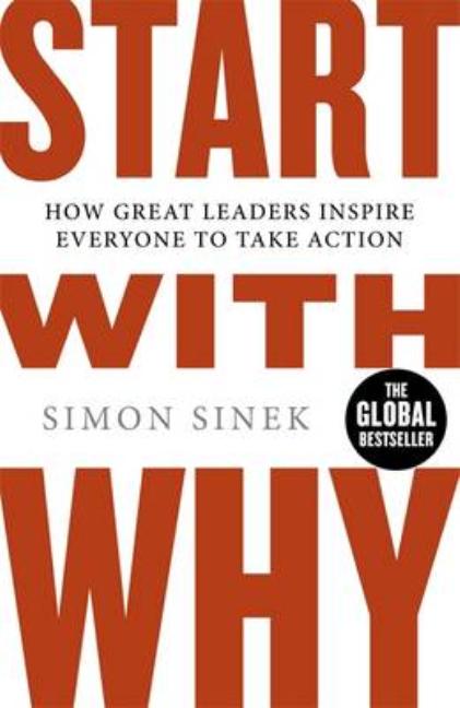 Start with Why: How Great Leaders Inspire Everyone to Take Action. by Simon Sinek