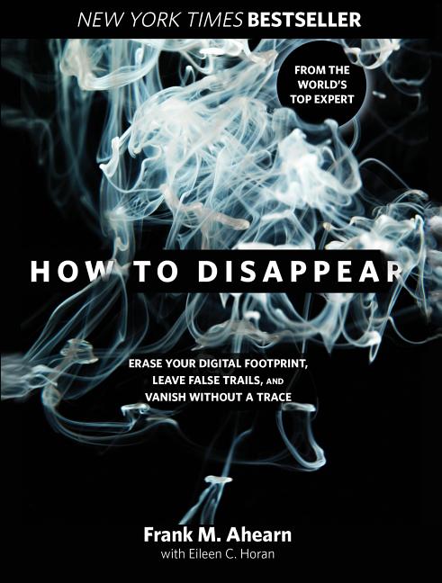How to Disappear: Erase Your Digital Footprint, Leave False Trails, and Vanish Without a Trace