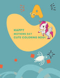 happy mothers day cute coloring book: Fun with, Letters, unicorn, ocean animals, flowers and Animals! (Kids coloring activity books)