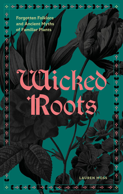 Wicked Roots: Forgotten Folklore and Ancient Myths of Familiar Plants