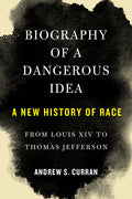 Biography of a Dangerous Idea: A New History of Race from Louis XIV to Thomas Jefferson
