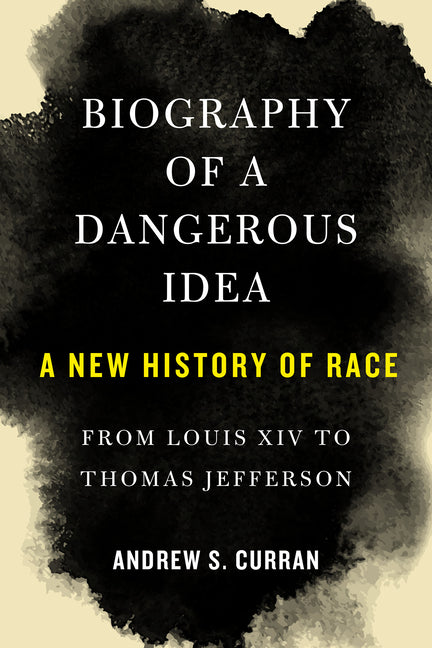 Biography of a Dangerous Idea: A New History of Race from Louis XIV to Thomas Jefferson