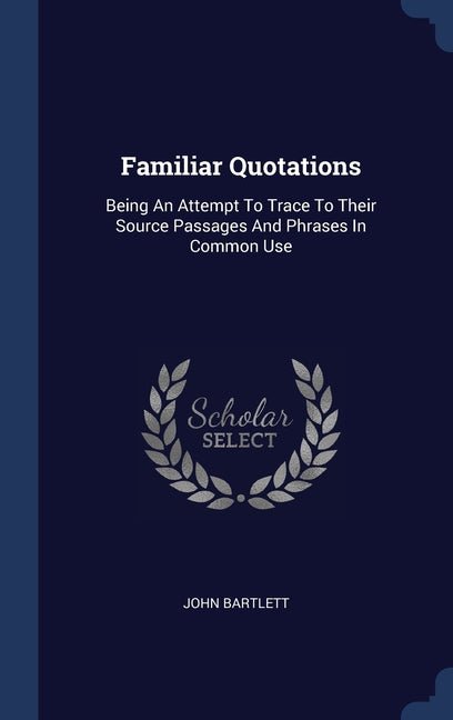 Familiar Quotations: Being An Attempt To Trace To Their Source Passages And Phrases In Common Use