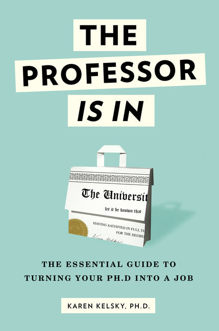 The Professor Is in: The Essential Guide to Turning Your PhD Into a Job