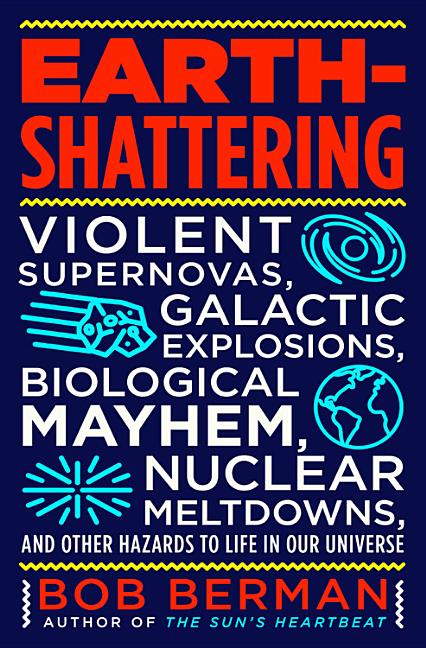 Earth-Shattering: Violent Supernovas, Galactic Explosions, Biological Mayhem, Nuclear Meltdowns, and Other Hazards to Life in Our Univer