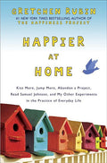 Happier at Home: Kiss More, Jump More, Abandon a Project, Read Samuel Johnson, and My Other Experiments in the Practice of Everyday Lif