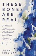These Bones Are Real: A Memoir of Menopause, Motherhood, and What Remains