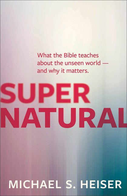 Supernatural: What the Bible Teaches about the Unseen World - And Why It Matters