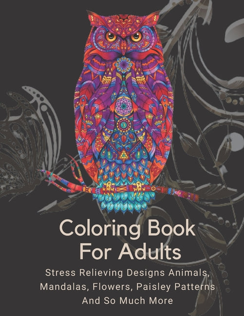 Coloring Book For Adults: Stress Relieving Designs Animals, Mandalas, Flowers, Paisley Patterns And So Much More: Coloring Book For Adults