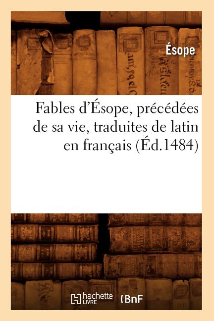 Fables d'Ésope, Précédées de Sa Vie, Traduites de Latin En Français (Éd.1484) (1484)