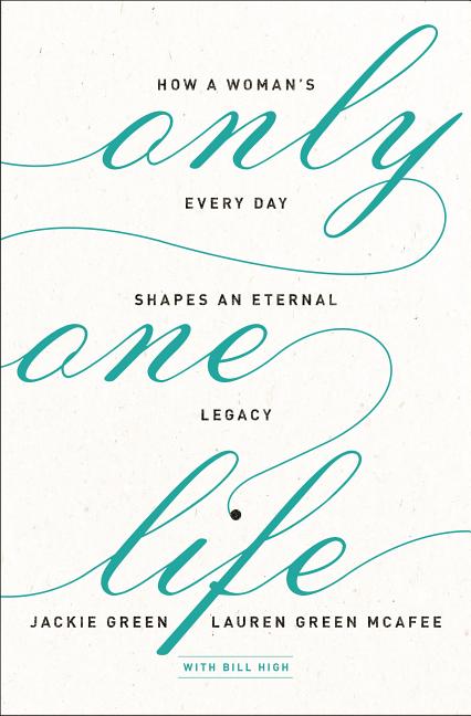 Only One Life: How a Woman's Every Day Shapes an Eternal Legacy