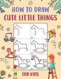 How to Draw Cute Little Things for Kids: An Easy to Follow Step-by-Step Guide for Kids to Draw 50 Cute Little Things.