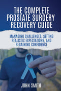 The Complete Prostate Surgery Recovery Guide: Managing Challenges, Setting Realistic Expectations, and Regaining Confidence