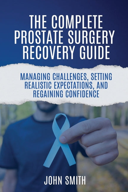 The Complete Prostate Surgery Recovery Guide: Managing Challenges, Setting Realistic Expectations, and Regaining Confidence
