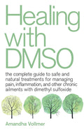 Healing with Dmso: The Complete Guide to Safe and Natural Treatments for Managing Pain, Inflammation, and Other Chronic Ailments with Dimethyl Sulfoxi