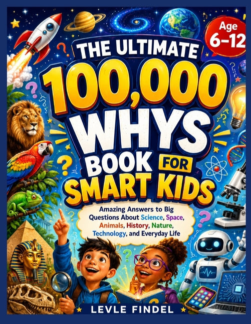 The Ultimate 100,000 Whys Book for Smart Kids: Amazing Answers to Big Questions About Science, Space, Animals, History, Nature, Technology, and Everyday L