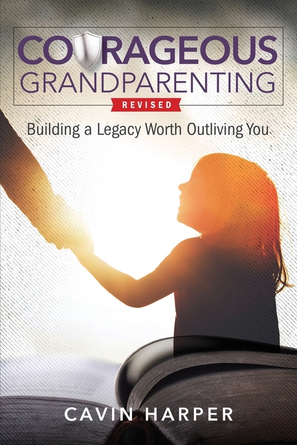 Courageous Grandparenting: Building a Legacy Worth Outliving You (Revised)