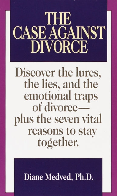 The Case Against Divorce: The Case Against Divorce: Discover the Lures, the Lies, and the Emotional Traps of Divorce-Plus the Seven Vital Reasons to Stay