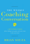 The Weekly Coaching Conversation: A Business Fable about Taking Your Game and Your Team to the Next Level