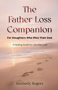 The Father Loss Companion: For Daughters Who Miss Their Dad; A Healing Guide for Life After Loss