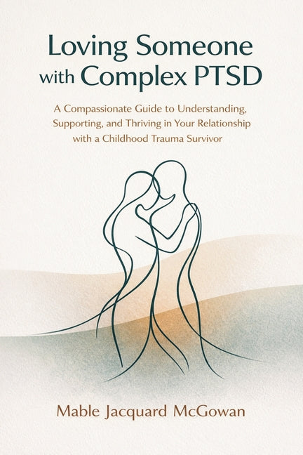 Loving Someone with Complex PTSD: A Compassionate Guide to Understanding, Supporting, and Thriving in Your Relationship with a Childhood Trauma Surviv