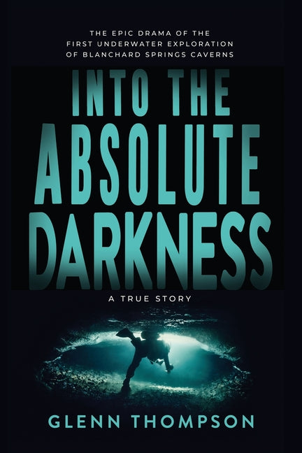 Into The Absolute Darkness: The Epic Drama of the First Underwater Exploration of Blanchard Springs Caverns. A True Story.