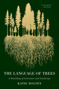 The Language of Trees: How Trees Make Our World, Change Our Minds, and Rewild Our Lives