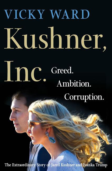 Kushner, Inc.: Greed. Ambition. Corruption. the Extraordinary Story of Jared Kushner and Ivanka Trump