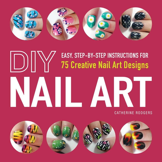 DIY Nail Art: Easy, Step-By-Step Instructions for 75 Creative Nail Art Designs